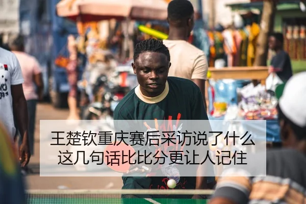 王楚钦重庆赛后采访说了什么 这几句话比比分更让人记住