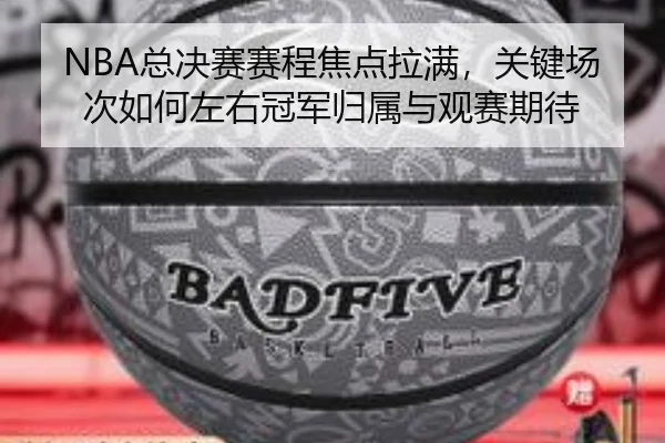 NBA总决赛赛程焦点拉满，关键场次如何左右冠军归属与观赛期待