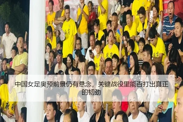 中国女足奥预前景仍有悬念，关键战役里能否打出真正的韧劲