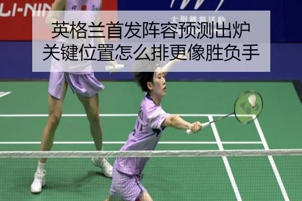 英格兰首发阵容预测出炉 关键位置怎么排更像胜负手