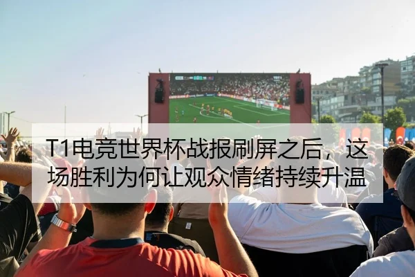 T1电竞世界杯战报刷屏之后，这场胜利为何让观众情绪持续升温