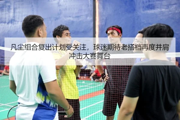 凡尘组合复出计划受关注，球迷期待老搭档再度并肩冲击大赛舞台